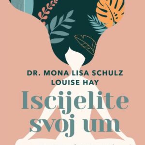Iscijelite svoj um : zdrav i sretan život uz pomoć medicine, afirmacija i intuicije – Mona Lisa Schulz; Louise Hay