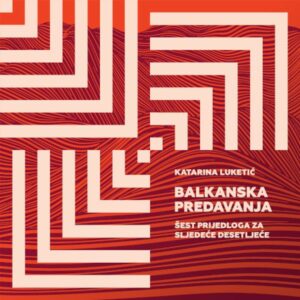 Balkanska predavanja : šest prijedloga za sljedeće desetljeće – Katarina Luketić